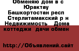 Обменяю дом в с.Юрактау - Башкортостан респ., Стерлитамакский р-н Недвижимость » Дома, коттеджи, дачи обмен   